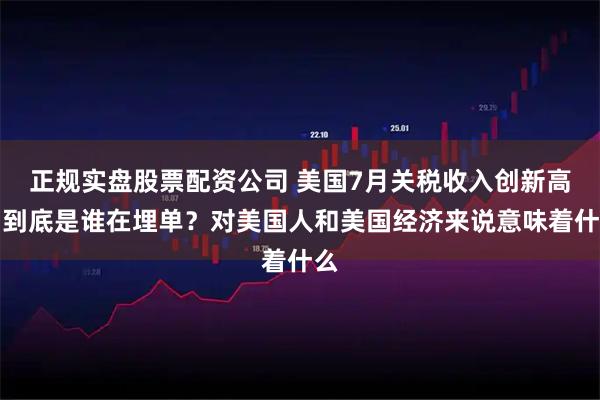 正规实盘股票配资公司 美国7月关税收入创新高，到底是谁在埋单？对美国人和美国经济来说意味着什么