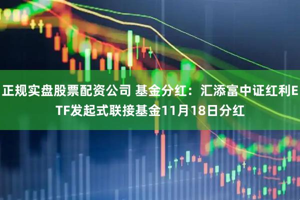 正规实盘股票配资公司 基金分红：汇添富中证红利ETF发起式联接基金11月18日分红