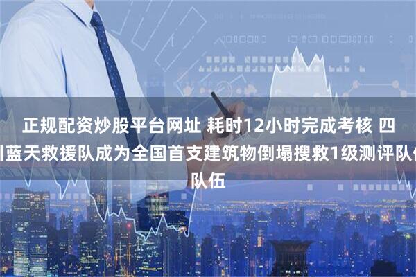 正规配资炒股平台网址 耗时12小时完成考核 四川蓝天救援队成为全国首支建筑物倒塌搜救1级测评队伍
