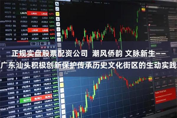 正规实盘股票配资公司  潮风侨韵 文脉新生——广东汕头积极创新保护传承历史文化街区的生动实践