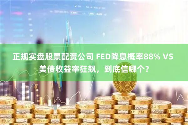 正规实盘股票配资公司 FED降息概率88% VS 美债收益率狂飙，到底信哪个？