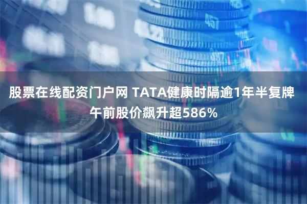 股票在线配资门户网 TATA健康时隔逾1年半复牌 午前股价飙升超586%