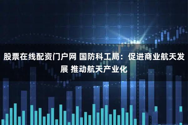 股票在线配资门户网 国防科工局：促进商业航天发展 推动航天产业化