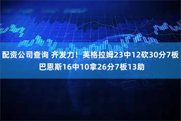 配资公司查询 齐发力！英格拉姆23中12砍30分7板 巴恩斯16中10拿26分7板13助