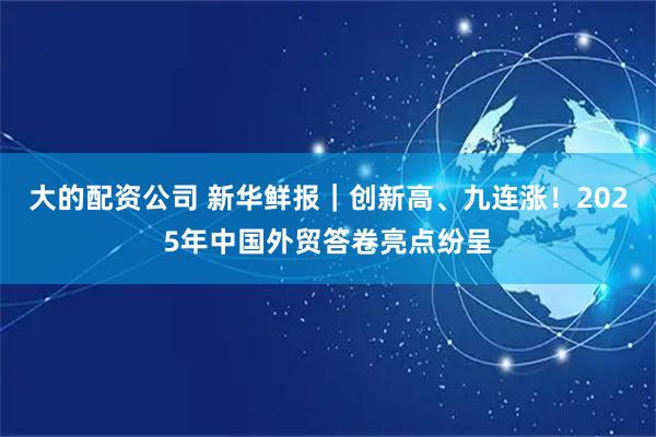 大的配资公司 新华鲜报｜创新高、九连涨！2025年中国外贸答卷亮点纷呈