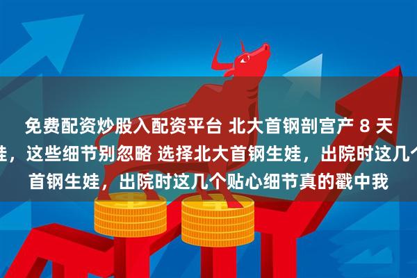 免费配资炒股入配资平台 北大首钢剖宫产 8 天出院记：从结算到带娃，这些细节别忽略 选择北大首钢生娃，出院时这几个贴心细节真的戳中我
