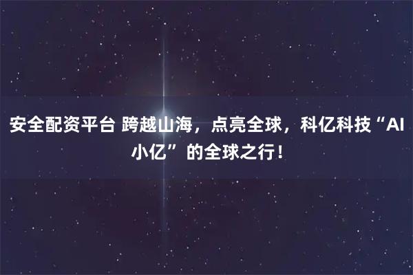 安全配资平台 跨越山海，点亮全球，科亿科技“AI小亿” 的全球之行！