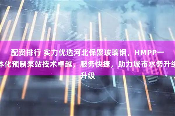 配资排行 实力优选河北保聚玻璃钢，HMPP一体化预制泵站技术卓越，服务快捷，助力城市水务升级
