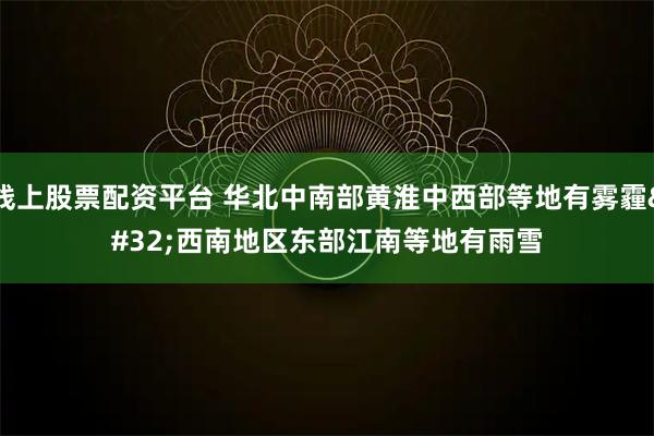 线上股票配资平台 华北中南部黄淮中西部等地有雾霾 西南地区东部江南等地有雨雪