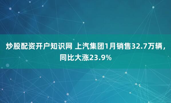 炒股配资开户知识网 上汽集团1月销售32.7万辆，同比大涨23.9%