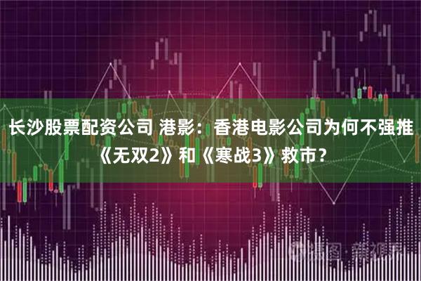 长沙股票配资公司 港影：香港电影公司为何不强推《无双2》和《寒战3》救市？