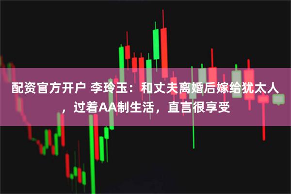 配资官方开户 李玲玉：和丈夫离婚后嫁给犹太人，过着AA制生活，直言很享受