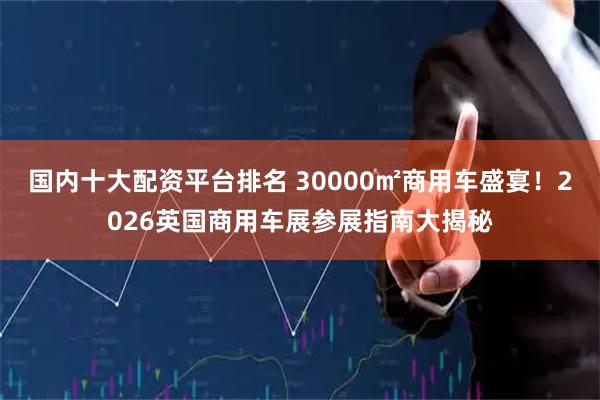 国内十大配资平台排名 30000㎡商用车盛宴！2026英国商用车展参展指南大揭秘