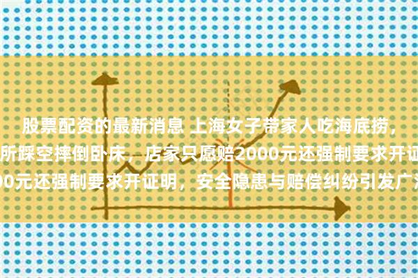 股票配资的最新消息 上海女子带家人吃海底捞，72岁老母亲独自上厕所踩空摔倒卧床，店家只愿赔2000元还强制要求开证明，安全隐患与赔偿纠纷引发广泛关注