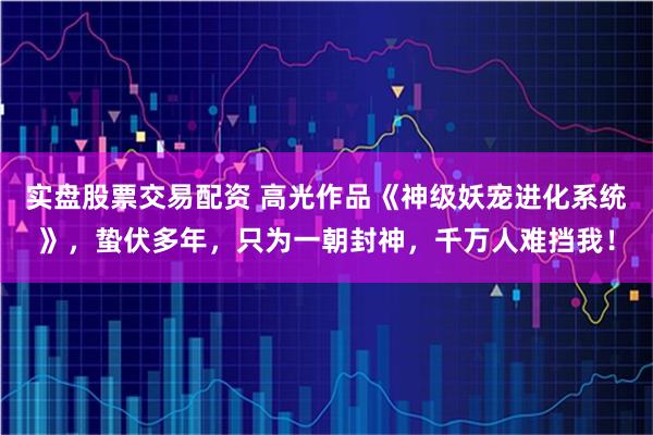 实盘股票交易配资 高光作品《神级妖宠进化系统》，蛰伏多年，只为一朝封神，千万人难挡我！