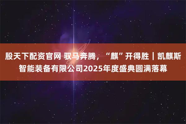 股天下配资官网 驭马奔腾，“麒”开得胜｜凯麒斯智能装备有限公司2025年度盛典圆满落幕