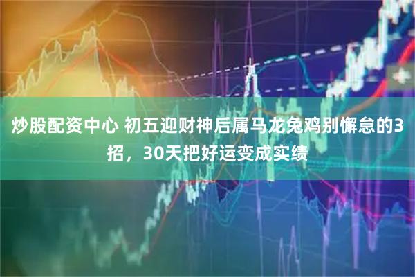 炒股配资中心 初五迎财神后属马龙兔鸡别懈怠的3招，30天把好运变成实绩