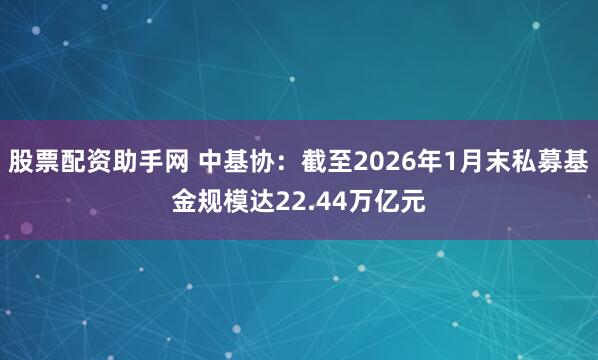 股票配资助手网 中基协：截至2026年1月末私募基金规模达22.44万亿元