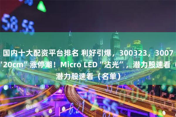 国内十大配资平台排名 利好引爆，300323，300708…“20cm”涨停潮！Micro LED“沾光”，潜力股速看（名单）
