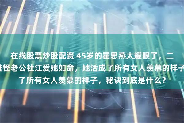 在线股票炒股配资 45岁的霍思燕太耀眼了，二娃状态这么惊艳！难怪老公杜江爱她如命，她活成了所有女人羡慕的样子，秘诀到底是什么？