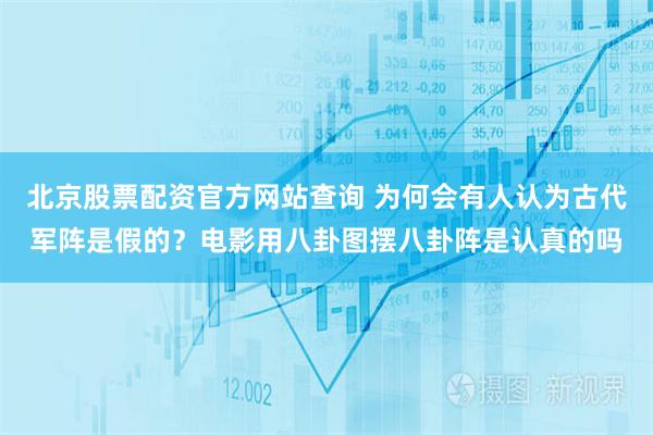 北京股票配资官方网站查询 为何会有人认为古代军阵是假的？电影用八卦图摆八卦阵是认真的吗