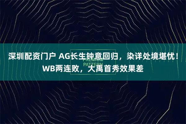 深圳配资门户 AG长生钟意回归，染详处境堪忧！WB两连败，大禹首秀效果差