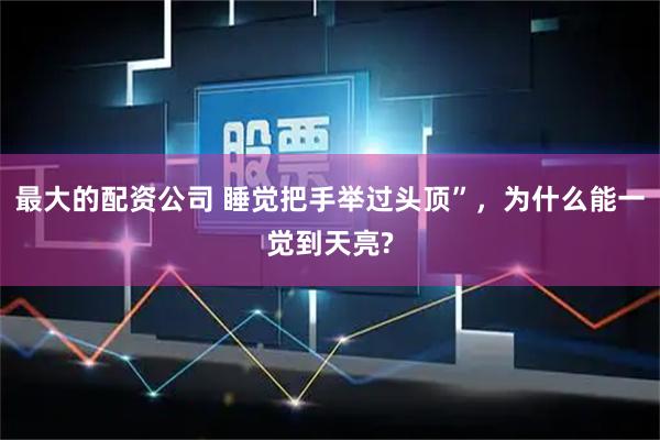 最大的配资公司 睡觉把手举过头顶”，为什么能一觉到天亮?