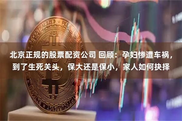 北京正规的股票配资公司 回顾：孕妇惨遭车祸，到了生死关头，保大还是保小，家人如何抉择
