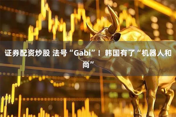 证券配资炒股 法号“Gabi”！韩国有了“机器人和尚”