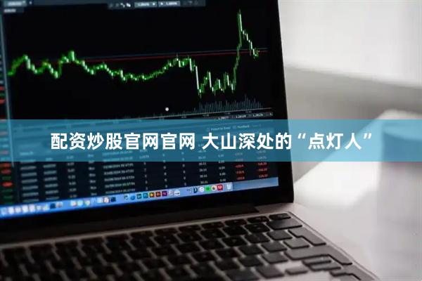 配资炒股官网官网 大山深处的“点灯人”