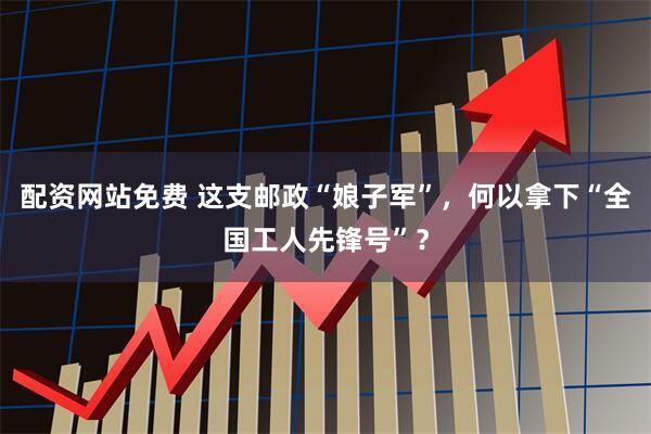 配资网站免费 这支邮政“娘子军”，何以拿下“全国工人先锋号”？